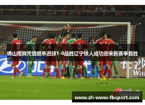 佛山南狮凭借绝杀进球1-0战胜辽宁铁人成功迎来新赛季首胜