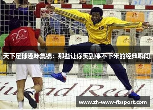天下足球趣味集锦:那些让你笑到停不下来的经典瞬间 天下足球趣味集锦:那些让你笑到停不下来的经典瞬间