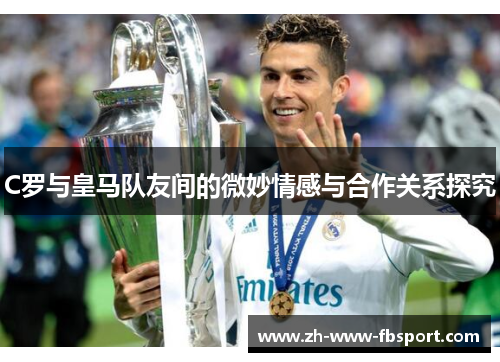C罗与皇马队友间的微妙情感与合作关系探究