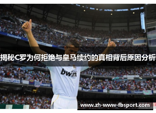 揭秘C罗为何拒绝与皇马续约的真相背后原因分析 揭秘C罗为何拒绝与皇马续约的真相背后原因分析