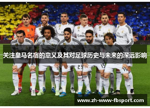 关注皇马名宿的意义及其对足球历史与未来的深远影响 关注皇马名宿的意义及其对足球历史与未来的深远影响