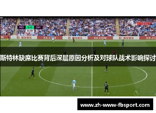 斯特林缺席比赛背后深层原因分析及对球队战术影响探讨 斯特林缺席比赛背后深层原因分析及对球队战术影响探讨