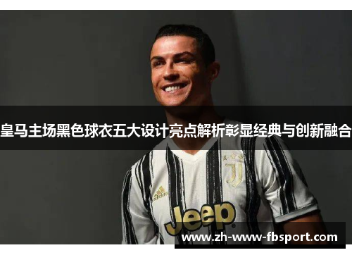 皇马主场黑色球衣五大设计亮点解析彰显经典与创新融合
