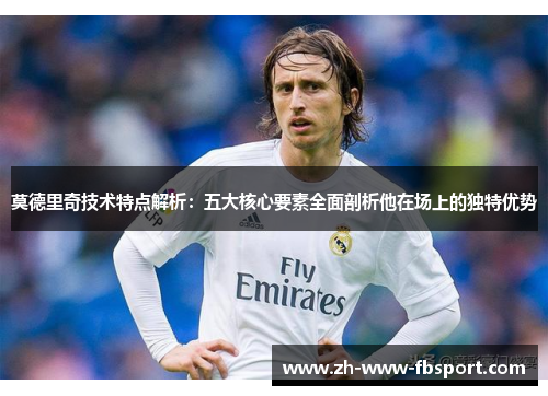 莫德里奇技术特点解析：五大核心要素全面剖析他在场上的独特优势