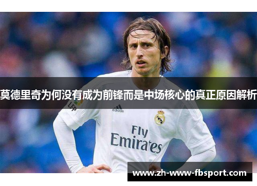 莫德里奇为何没有成为前锋而是中场核心的真正原因解析 莫德里奇为何没有成为前锋而是中场核心的真正原因解析