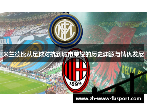 米兰德比从足球对抗到城市荣耀的历史渊源与情仇发展 米兰德比从足球对抗到城市荣耀的历史渊源与情仇发展