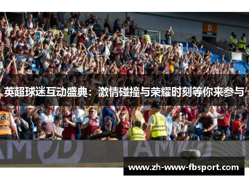 英超球迷互动盛典:激情碰撞与荣耀时刻等你来参与 英超球迷互动盛典:激情碰撞与荣耀时刻等你来参与