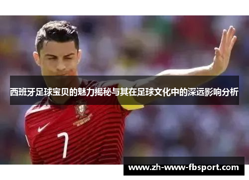 西班牙足球宝贝的魅力揭秘与其在足球文化中的深远影响分析 西班牙足球宝贝的魅力揭秘与其在足球文化中的深远影响分析