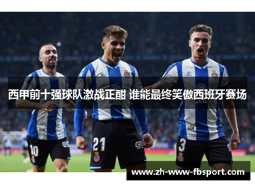 西甲前十强球队激战正酣 谁能最终笑傲西班牙赛场
