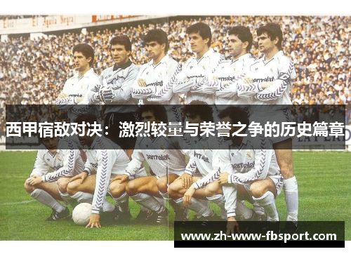 西甲宿敌对决：激烈较量与荣誉之争的历史篇章