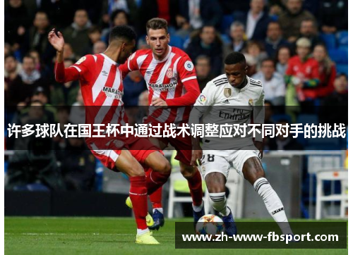 许多球队在国王杯中通过战术调整应对不同对手的挑战 许多球队在国王杯中通过战术调整应对不同对手的挑战