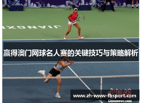 赢得澳门网球名人赛的关键技巧与策略解析 赢得澳门网球名人赛的关键技巧与策略解析