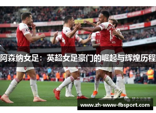 阿森纳女足：英超女足豪门的崛起与辉煌历程