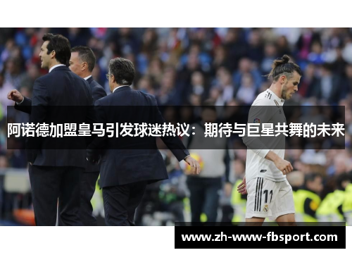 阿诺德加盟皇马引发球迷热议：期待与巨星共舞的未来
