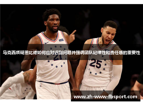 马克西质疑恩比德如何应对迟到问题并强调团队纪律性和责任感的重要性 马克西质疑恩比德如何应对迟到问题并强调团队纪律性和责任感的重要性