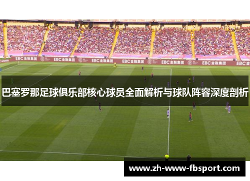 巴塞罗那足球俱乐部核心球员全面解析与球队阵容深度剖析 巴塞罗那足球俱乐部核心球员全面解析与球队阵容深度剖析
