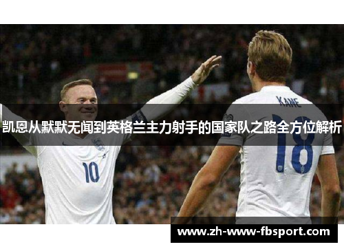 凯恩从默默无闻到英格兰主力射手的国家队之路全方位解析 凯恩从默默无闻到英格兰主力射手的国家队之路全方位解析