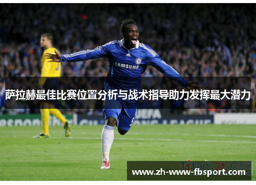 萨拉赫最佳比赛位置分析与战术指导助力发挥最大潜力 萨拉赫最佳比赛位置分析与战术指导助力发挥最大潜力