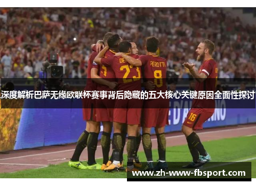 深度解析巴萨无缘欧联杯赛事背后隐藏的五大核心关键原因全面性探讨