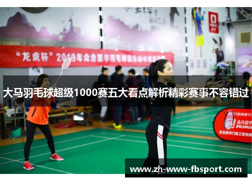 大马羽毛球超级1000赛五大看点解析精彩赛事不容错过