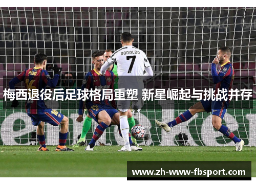 梅西退役后足球格局重塑 新星崛起与挑战并存