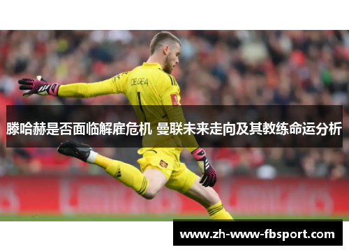 滕哈赫是否面临解雇危机 曼联未来走向及其教练命运分析