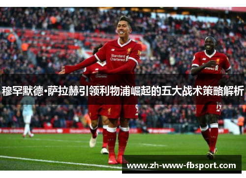 穆罕默德·萨拉赫引领利物浦崛起的五大战术策略解析