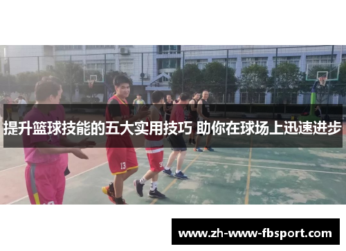 提升篮球技能的五大实用技巧 助你在球场上迅速进步