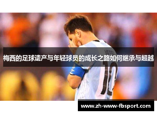 梅西的足球遗产与年轻球员的成长之路如何继承与超越