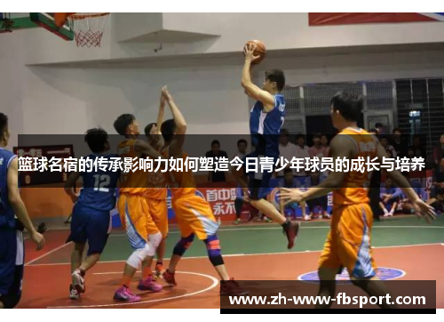 篮球名宿的传承影响力如何塑造今日青少年球员的成长与培养