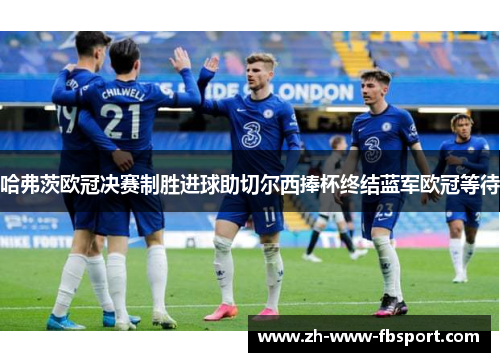 哈弗茨欧冠决赛制胜进球助切尔西捧杯终结蓝军欧冠等待