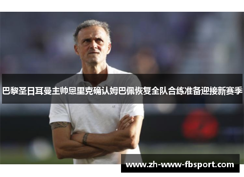 巴黎圣日耳曼主帅恩里克确认姆巴佩恢复全队合练准备迎接新赛季