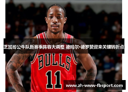 芝加哥公牛队新赛季阵容大调整 德玛尔·德罗赞迎来关键转折点