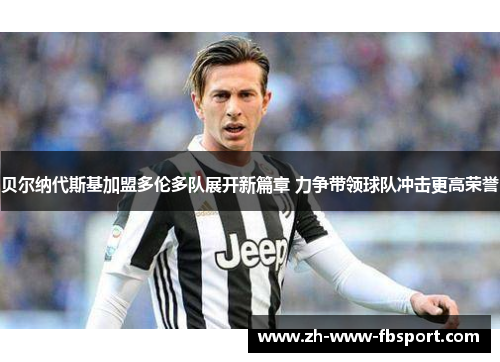 贝尔纳代斯基加盟多伦多队展开新篇章 力争带领球队冲击更高荣誉