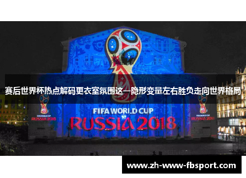 赛后世界杯热点解码更衣室氛围这一隐形变量左右胜负走向世界格局