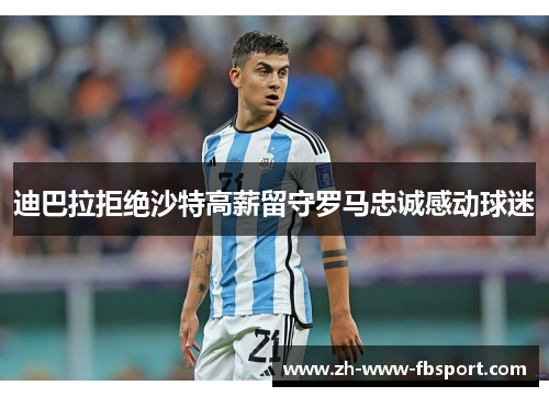 迪巴拉拒绝沙特高薪留守罗马忠诚感动球迷