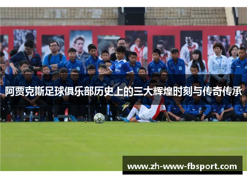 阿贾克斯足球俱乐部历史上的三大辉煌时刻与传奇传承