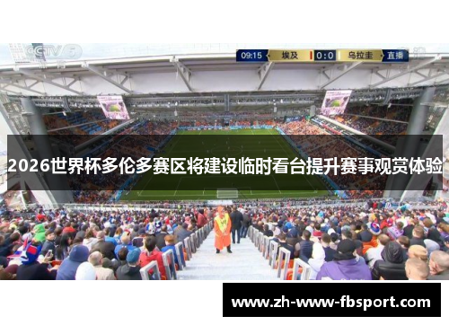 2026世界杯多伦多赛区将建设临时看台提升赛事观赏体验 2026世界杯多伦多赛区将建设临时看台提升赛事观赏体验