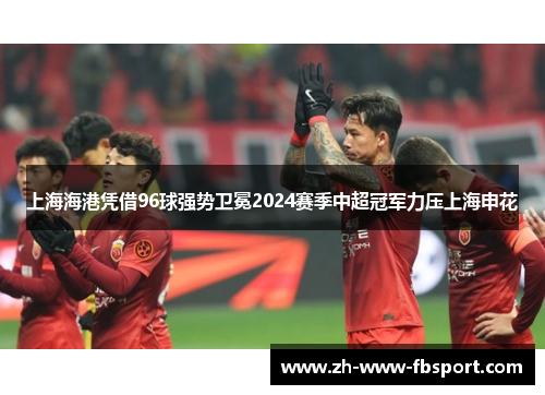 上海海港凭借96球强势卫冕2024赛季中超冠军力压上海申花 上海海港凭借96球强势卫冕2024赛季中超冠军力压上海申花