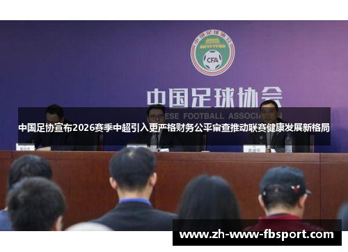 中国足协宣布2026赛季中超引入更严格财务公平审查推动联赛健康发展新格局 中国足协宣布2026赛季中超引入更严格财务公平审查推动联赛健康发展新格局
